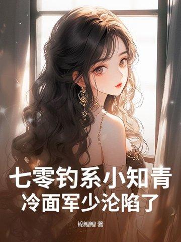 七零钓系小知青,冷面军少沦陷了